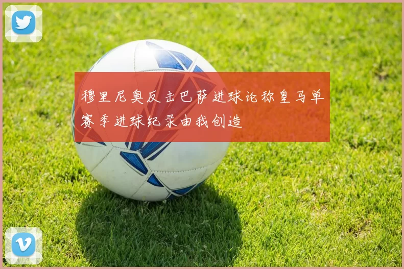 穆里尼奥反击巴萨进球论称皇马单赛季进球纪录由我创造