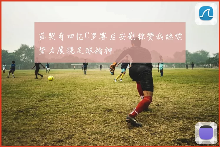 苏契奇回忆C罗赛后安慰称赞我继续努力展现足球精神