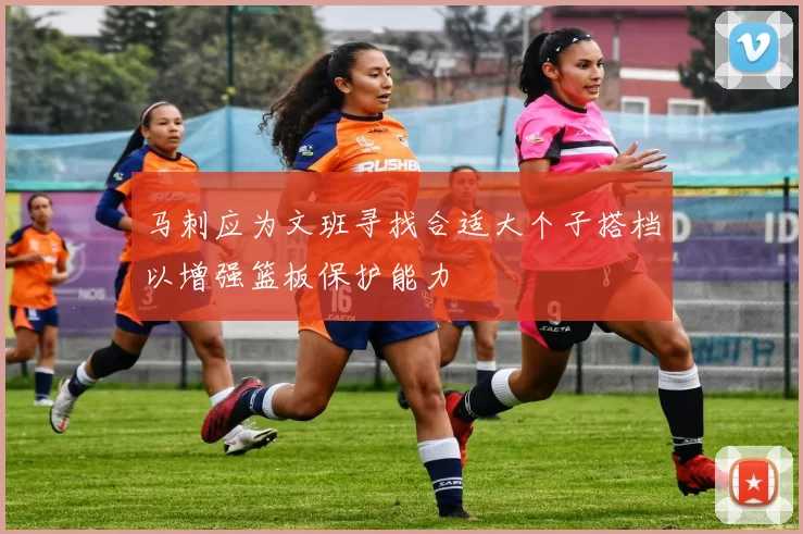 马刺应为文班寻找合适大个子搭档以增强篮板保护能力