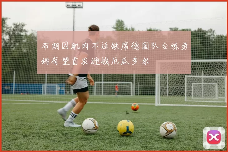 布朗因肌肉不适缺席德国队合练劳姆有望首发迎战厄瓜多尔