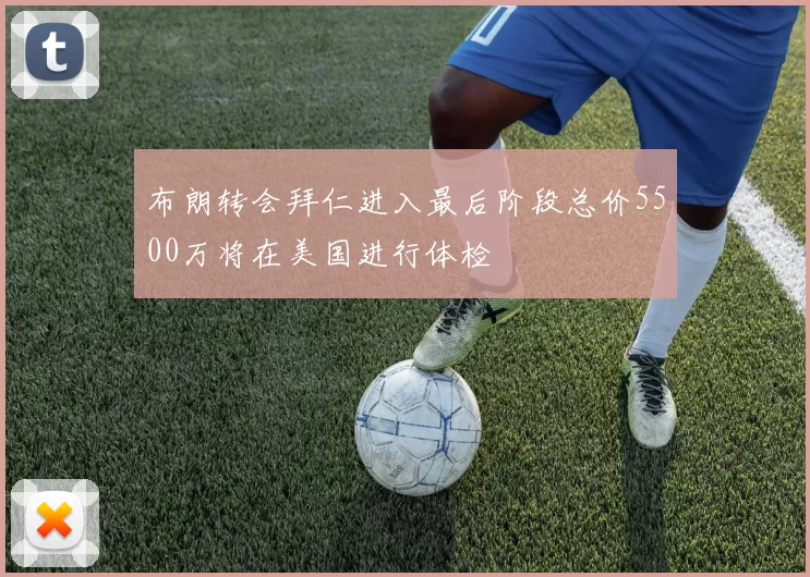 布朗转会拜仁进入最后阶段总价5500万将在美国进行体检