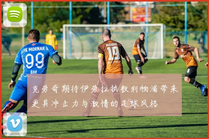 克劳奇期待伊劳拉执教利物浦带来更具冲击力与激情的足球风格