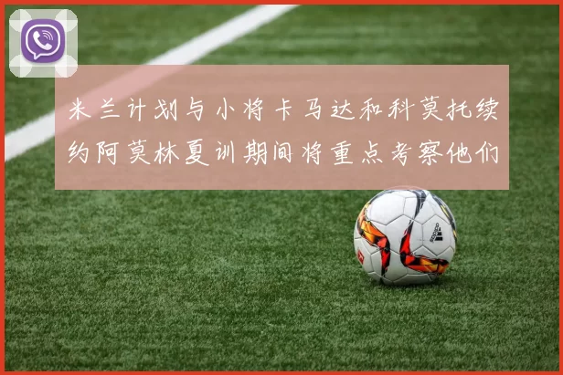 米兰计划与小将卡马达和科莫托续约阿莫林夏训期间将重点考察他们