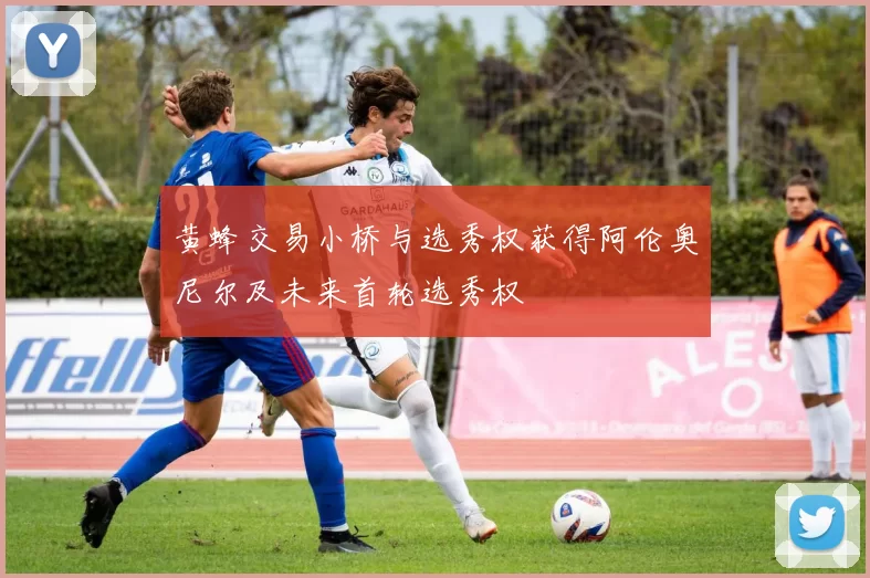 黄蜂交易小桥与选秀权获得阿伦奥尼尔及未来首轮选秀权