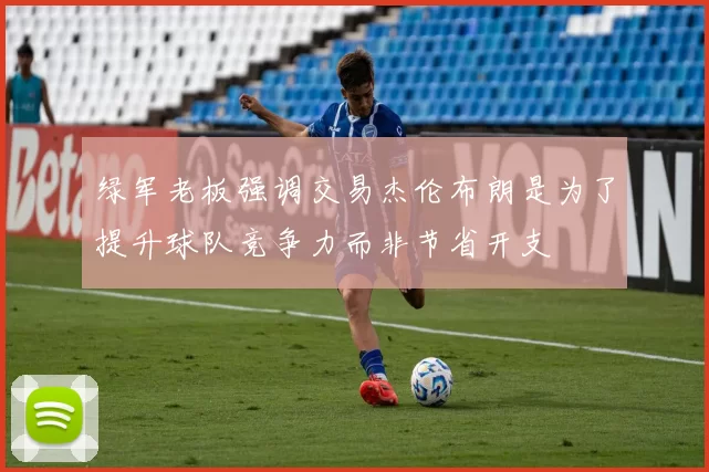 绿军老板强调交易杰伦布朗是为了提升球队竞争力而非节省开支