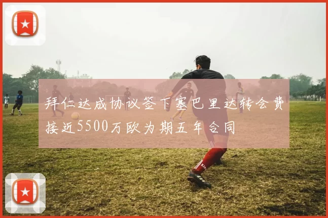 拜仁达成协议签下塞巴里达转会费接近5500万欧为期五年合同