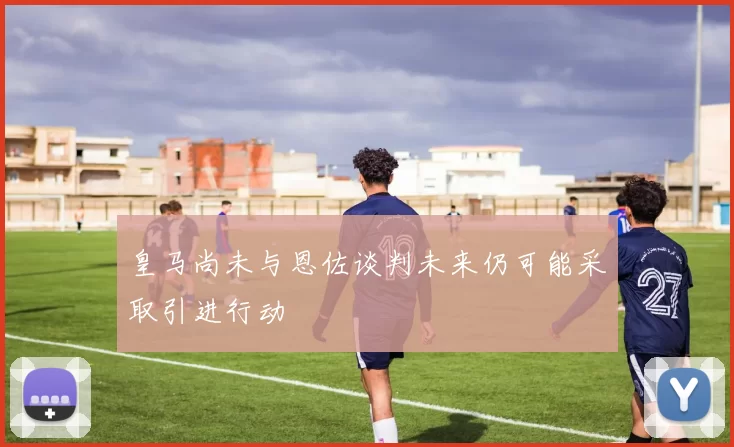 皇马尚未与恩佐谈判未来仍可能采取引进行动