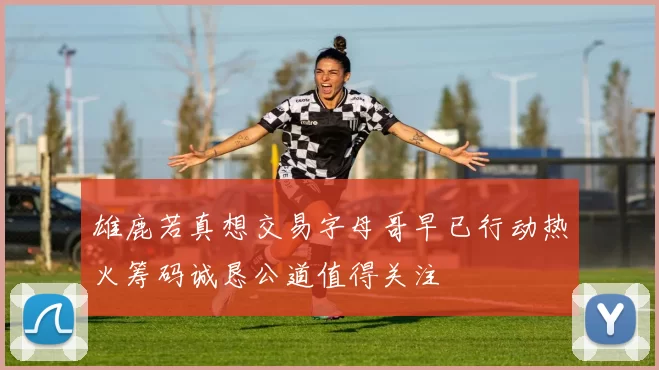 雄鹿若真想交易字母哥早已行动热火筹码诚恳公道值得关注