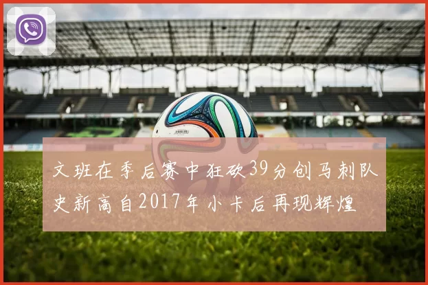 文班在季后赛中狂砍39分创马刺队史新高自2017年小卡后再现辉煌