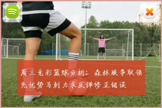 周三竞彩篮球分析：森林狼争取领先优势马刺力求反弹修正错误