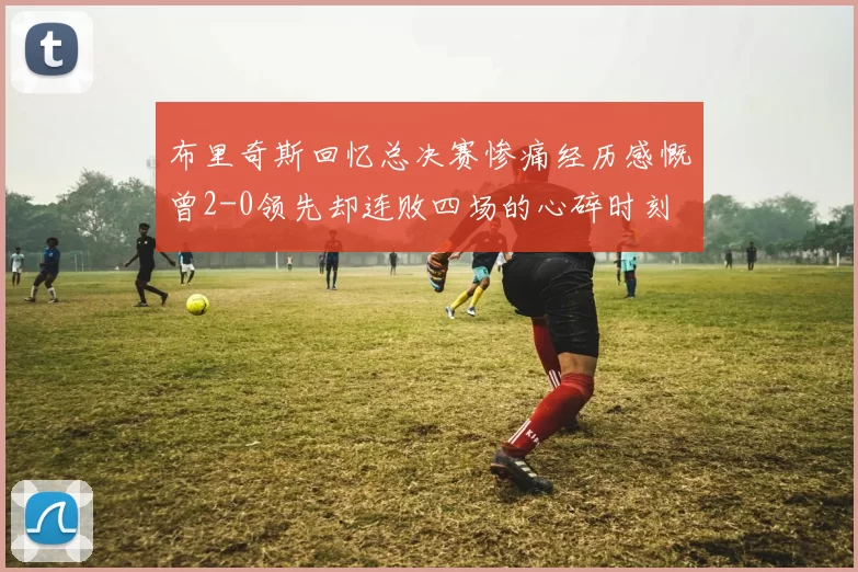 布里奇斯回忆总决赛惨痛经历感慨曾2-0领先却连败四场的心碎时刻