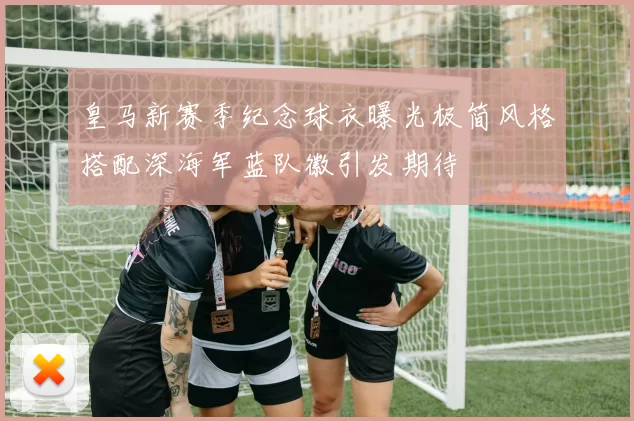 皇马新赛季纪念球衣曝光极简风格搭配深海军蓝队徽引发期待