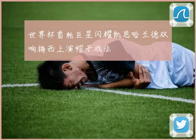 世界杯首轮巨星闪耀凯恩哈兰德双响梅西上演帽子戏法