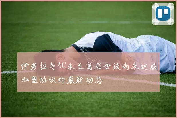 伊劳拉与AC米兰高层会谈尚未达成加盟协议的最新动态