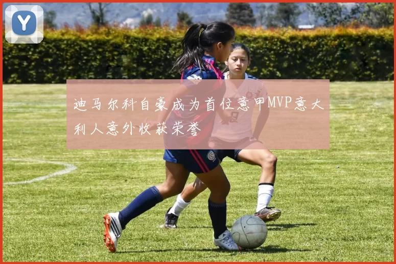 迪马尔科自豪成为首位意甲MVP意大利人意外收获荣誉