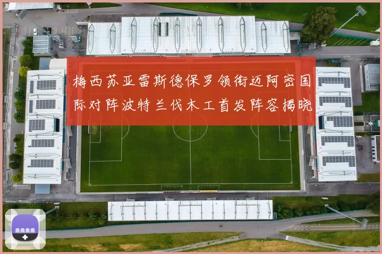 梅西苏亚雷斯德保罗领衔迈阿密国际对阵波特兰伐木工首发阵容揭晓
