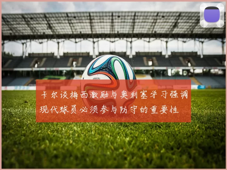 卡尔谈梅西激励与奥利塞学习强调现代球员必须参与防守的重要性