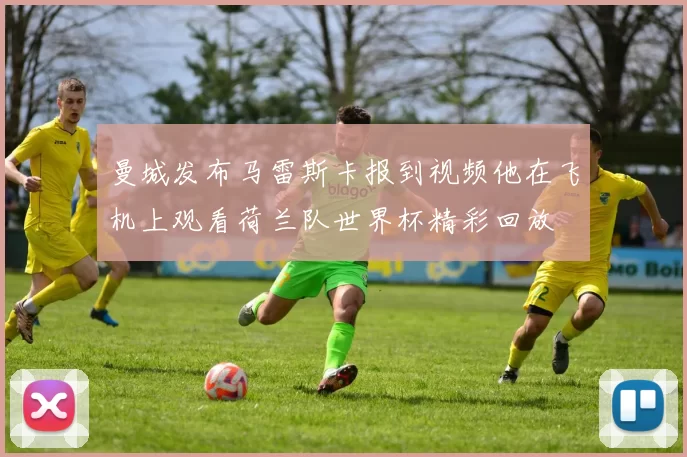 曼城发布马雷斯卡报到视频他在飞机上观看荷兰队世界杯精彩回放
