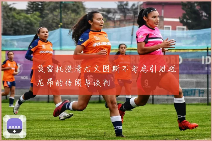 莫雷托澄清尤文图斯不考虑引进迈尼昂的传闻与谈判