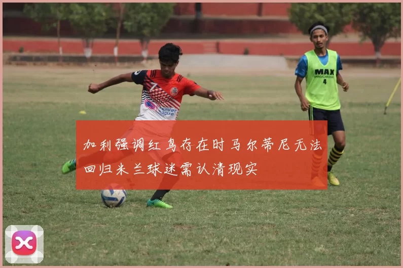 加利强调红鸟存在时马尔蒂尼无法回归米兰球迷需认清现实