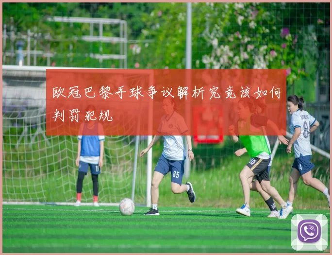 欧冠巴黎手球争议解析究竟该如何判罚犯规