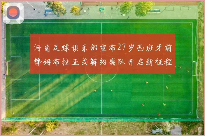 河南足球俱乐部宣布27岁西班牙前锋姆布拉正式解约离队开启新征程