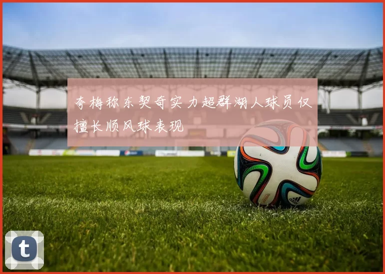 夸梅称东契奇实力超群湖人球员仅擅长顺风球表现
