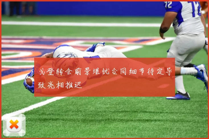 戈登转会前景堪忧合同细节待定导致亮相推迟