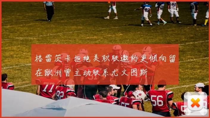 格雷茨卡拒绝美职联邀约更倾向留在欧洲曾主动联系尤文图斯