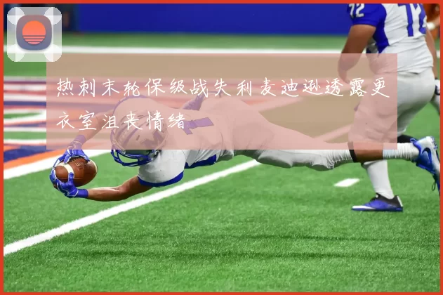 热刺末轮保级战失利麦迪逊透露更衣室沮丧情绪